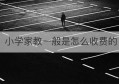 小学家教一般是怎么收费的(家庭家教家风是怎么要求的)