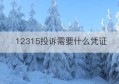 12315投诉需要什么凭证(12315投诉需要提供什么材料)