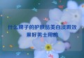 什么牌子的护肤品美白淡斑效果好男士用的