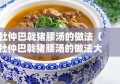 杜仲巴戟猪腰汤的做法（杜仲巴戟猪腰汤的做法大全）