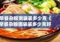 早餐杂粮粥袋装多少克（早餐杂粮粥袋装多少克好）