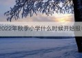 2022年秋季小学什么时候开始报名