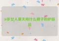 50岁女人夏天用什么牌子的护肤品