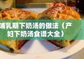 哺乳期下奶汤的做法（产妇下奶汤食谱大全）