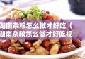 湖南杂粮怎么做才好吃（湖南杂粮怎么做才好吃视频）