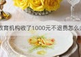 教育机构收了1000元不退费怎么办(郑州大山教育机构退费难找谁)