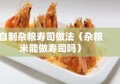 自制杂粮寿司做法（杂粮米能做寿司吗）