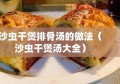 沙虫干煲排骨汤的做法（沙虫干煲汤大全）