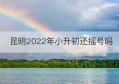 昆明2022年小升初还摇号吗(昆明小升初2022年预报名时间)