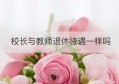 校长与教师退休待遇一样吗(校长退休后工资比一般教师多吗)