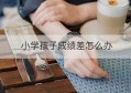 小学孩子成绩差怎么办(小学孩子成绩差怎么办教你一招)