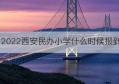 2022西安民办小学什么时候报到(2022年西安民办小学)