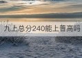 九上总分240能上普高吗(初三考240分能上高中吗)