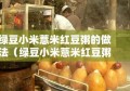 绿豆小米薏米红豆粥的做法（绿豆小米薏米红豆粥的做法视频）