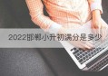 2022邯郸小升初满分是多少(邯郸2022小升初满分是多少分)