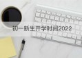 初一新生开学时间2022(大学大一新生开学时间)