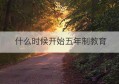 什么时候开始五年制教育(四川省南充什么时候小学五年制改成六年)