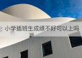 小学插班生成绩不好可以上吗(插班生成绩不好学校不收怎么办)