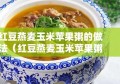 红豆燕麦玉米苹果粥的做法（红豆燕麦玉米苹果粥的做法窍门）