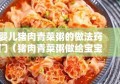 婴儿猪肉青菜粥的做法窍门（猪肉青菜粥做给宝宝吃）