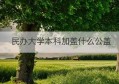 民办大学本科加盖什么公盖(民办大学证跟公办大学证一样吗)