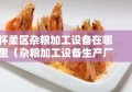 怀柔区杂粮加工设备在哪里（杂粮加工设备生产厂家）