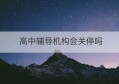 高中辅导机构会关停吗(高中辅导班现在可以上课吗)