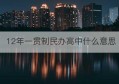 12年一贯制民办高中什么意思(12年一贯制)