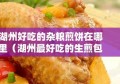 湖州好吃的杂粮煎饼在哪里（湖州最好吃的生煎包）