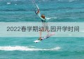 2022春学期幼儿园开学时间(福州幼儿园2022开学时间)