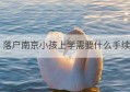 落户南京小孩上学需要什么手续(小孩上学要什么手续)