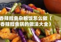 香辣鳕鱼杂粮饭怎么做（香辣鳕鱼锅的做法大全）