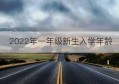 2022年一年级新生入学年龄(2022年一年级新生入学年龄最早)