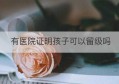 有医院证明孩子可以留级吗(学生留级需要医院开什么证明)