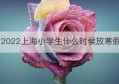 2022上海小学生什么时候放寒假(上海小学生寒假什么时候放假2020)