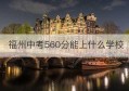 福州中考560分能上什么学校(福州中考550分能上什么高中)