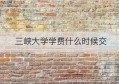 三峡大学学费什么时候交(三峡大学研究生学费一年多少)