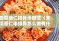 冬瓜薏仁排骨汤做法（冬瓜薏仁米排骨怎么做有什么功效）