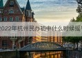 2022年杭州民办初中什么时候摇号(2021年杭州民办初中什么时候摇号)