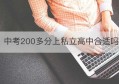 中考200多分上私立高中合适吗(今年中考分数线多少分可以上高中)