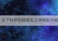 乡下转学到城里私立学校好办吗(乡下学校转到市区学校的条件)