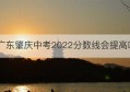 广东肇庆中考2022分数线会提高吗(广东肇庆中考分数线什么时候公布)