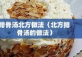 排骨汤北方做法（北方排骨汤的做法）