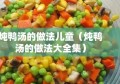 炖鸭汤的做法儿童（炖鸭汤的做法大全集）