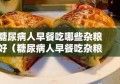 糖尿病人早餐吃哪些杂粮好（糖尿病人早餐吃杂粮粥行吗）