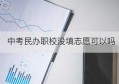 中考民办职校没填志愿可以吗(广东职校志愿录取时间)