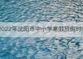 2022年沈阳市中小学寒假放假时间(2023年中小学寒假放假时间广东)