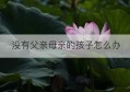 没有父亲母亲的孩子怎么办(没有父亲的孩子会怎样)