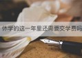 休学的这一年里还需要交学费吗(初中休学需要什么条件)