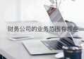 财务公司的业务范围有哪些(国企财务公司的业务范围)